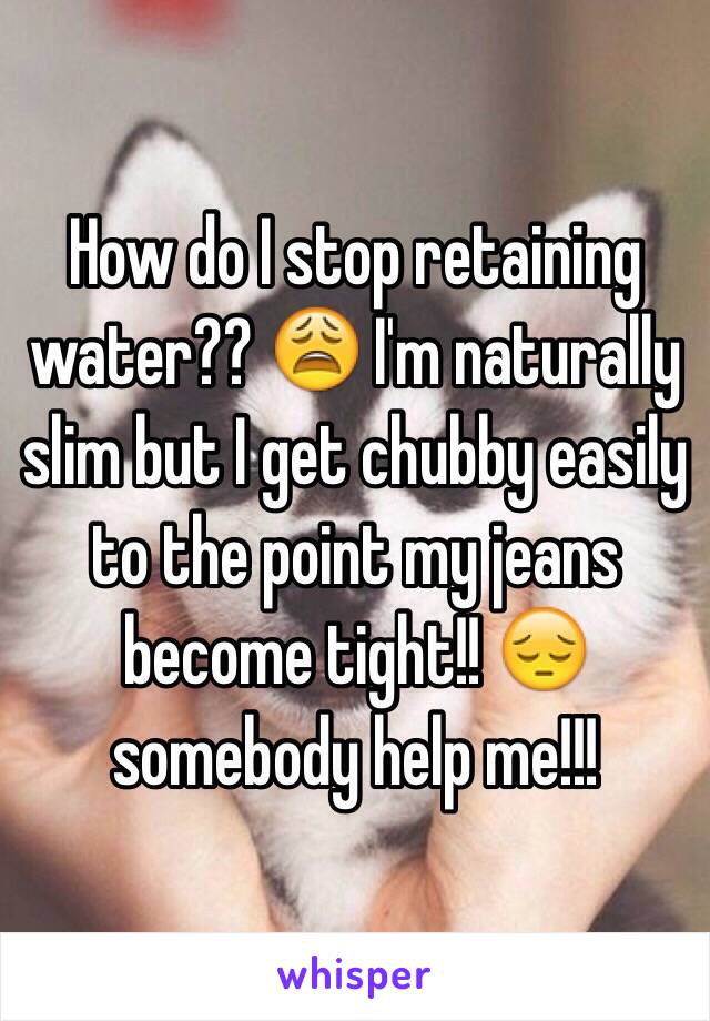 How do I stop retaining water?? 😩 I'm naturally slim but I get chubby easily to the point my jeans become tight!! 😔 somebody help me!!!