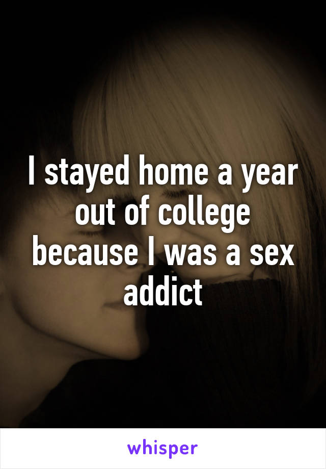 I stayed home a year out of college because I was a sex addict