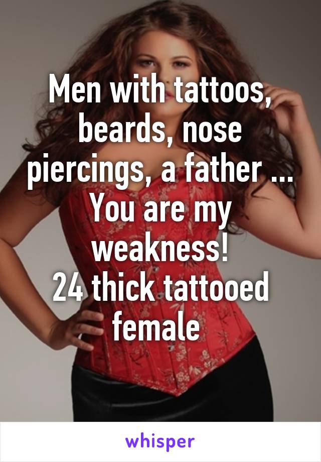 Men with tattoos, beards, nose piercings, a father ... You are my weakness!
24 thick tattooed female 
