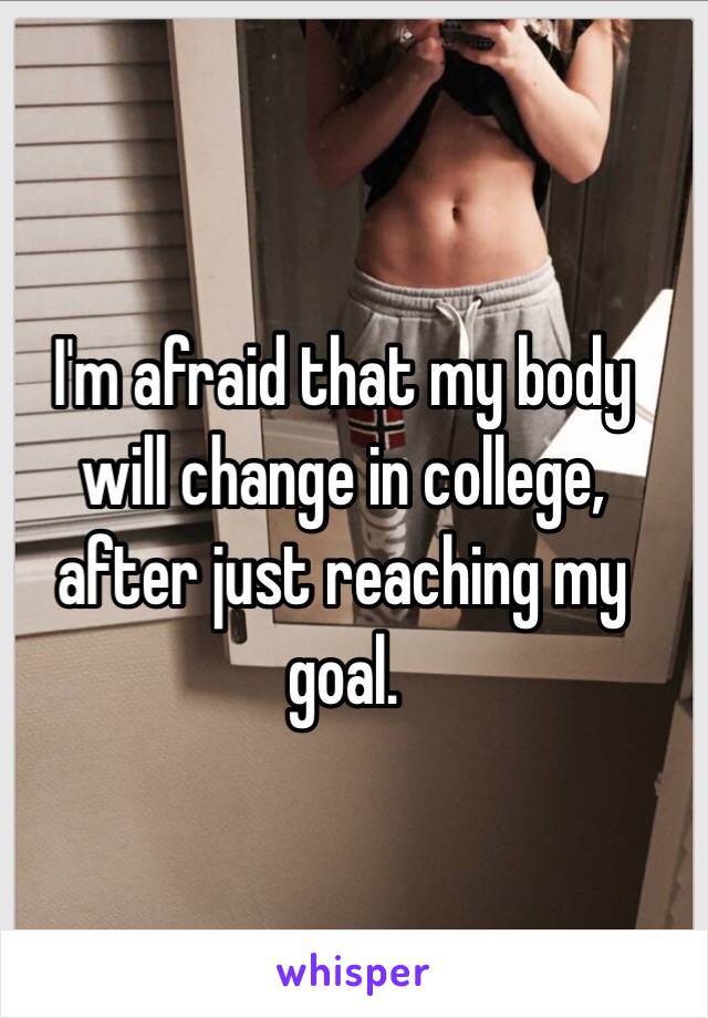 I'm afraid that my body will change in college, after just reaching my goal.