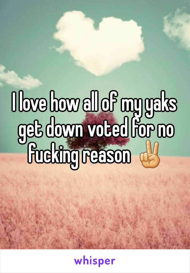 I love how all of my yaks get down voted for no fucking reason ✌