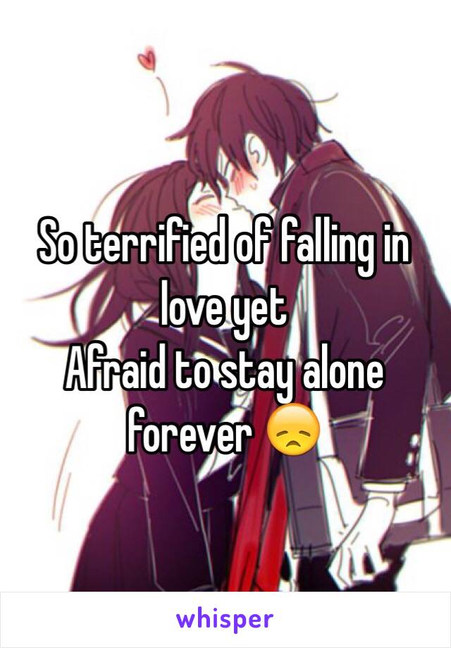 So terrified of falling in love yet
Afraid to stay alone forever 😞