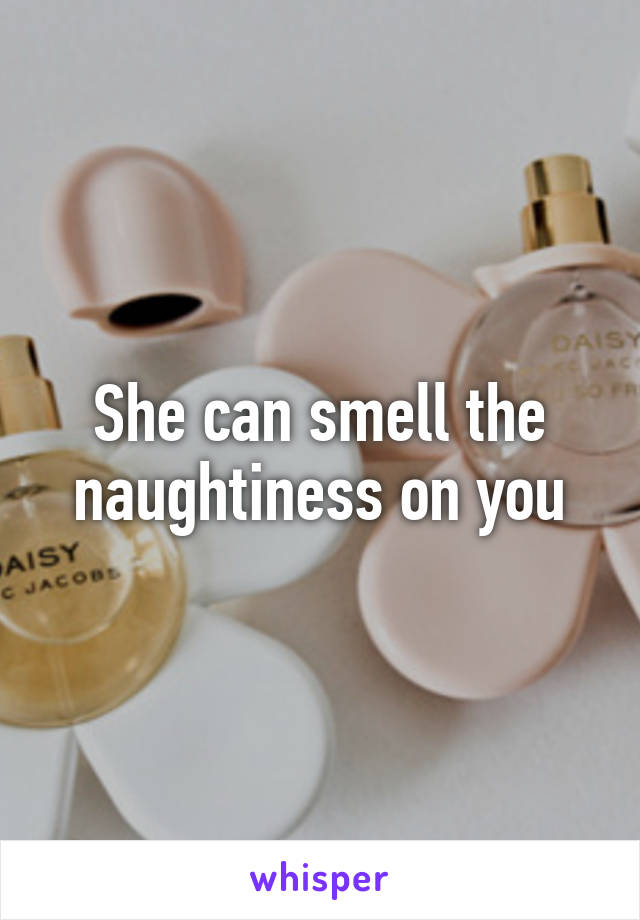 She can smell the naughtiness on you