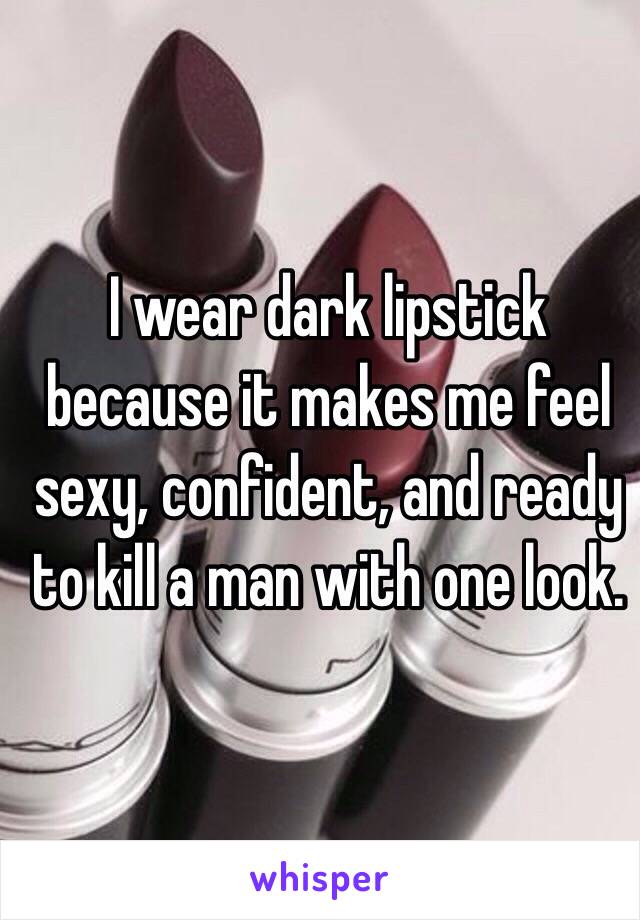 I wear dark lipstick because it makes me feel sexy, confident, and ready to kill a man with one look. 