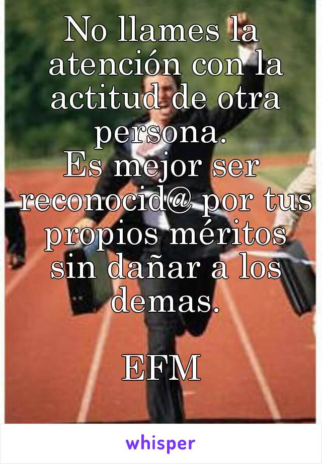 No llames la atención con la actitud de otra persona. 
Es mejor ser reconocid@ por tus propios méritos sin dañar a los demas.

EFM