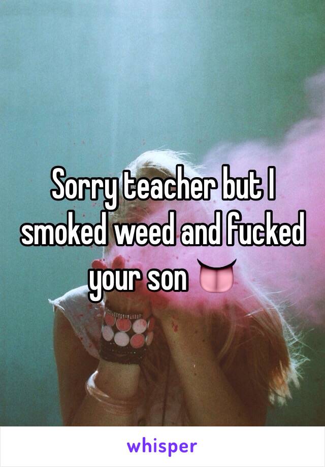 Sorry teacher but I smoked weed and fucked your son 👅