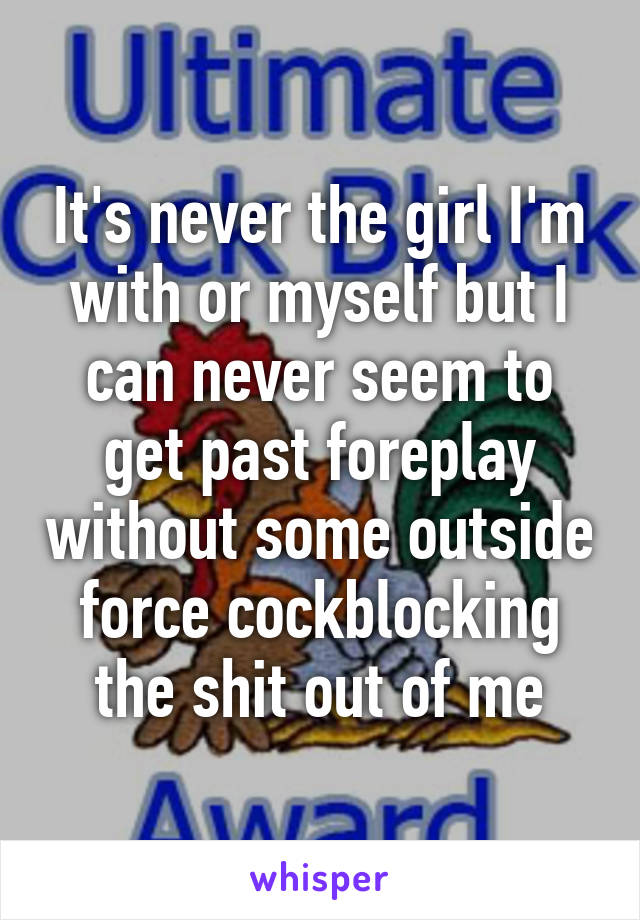 It's never the girl I'm with or myself but I can never seem to get past foreplay without some outside force cockblocking the shit out of me