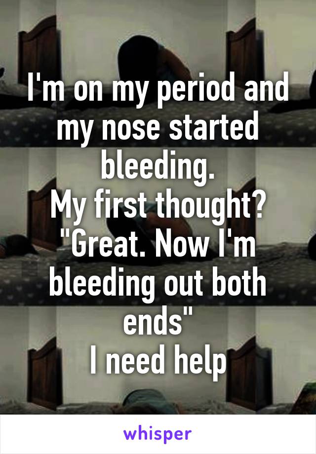 I'm on my period and my nose started bleeding.
My first thought?
"Great. Now I'm bleeding out both ends"
I need help