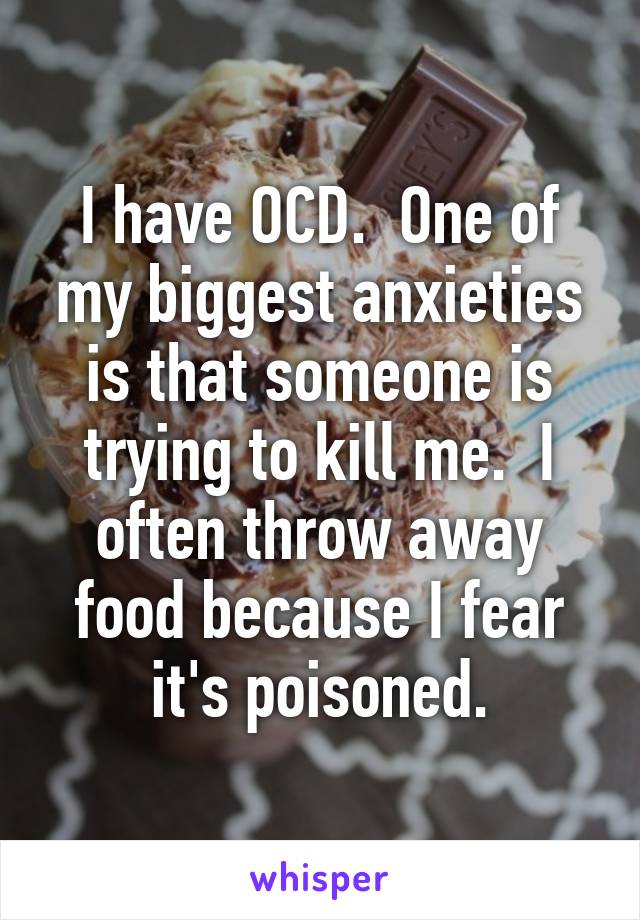 I have OCD.  One of my biggest anxieties is that someone is trying to kill me.  I often throw away food because I fear it's poisoned.