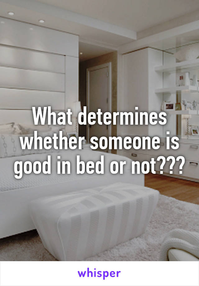 What determines whether someone is good in bed or not???