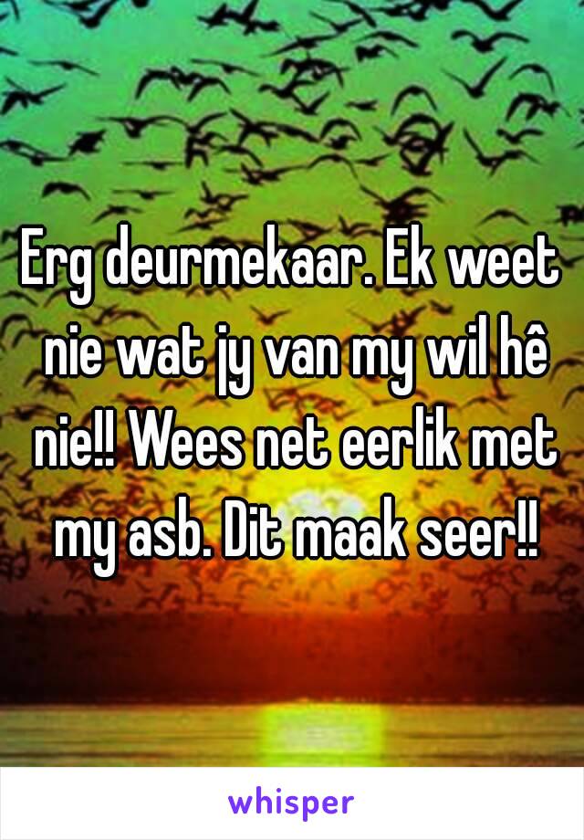 Erg deurmekaar. Ek weet nie wat jy van my wil hê nie!! Wees net eerlik met my asb. Dit maak seer!!