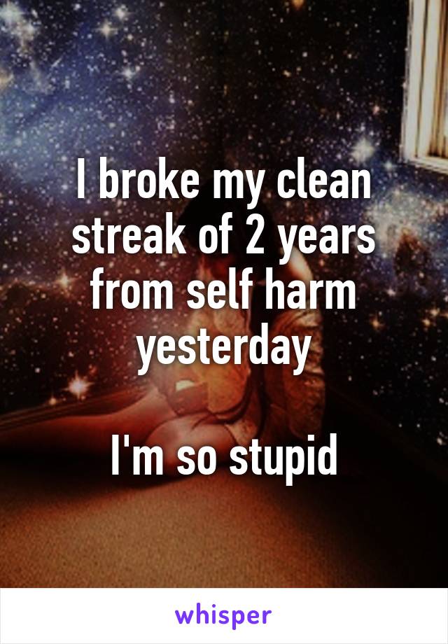 I broke my clean streak of 2 years from self harm yesterday

I'm so stupid