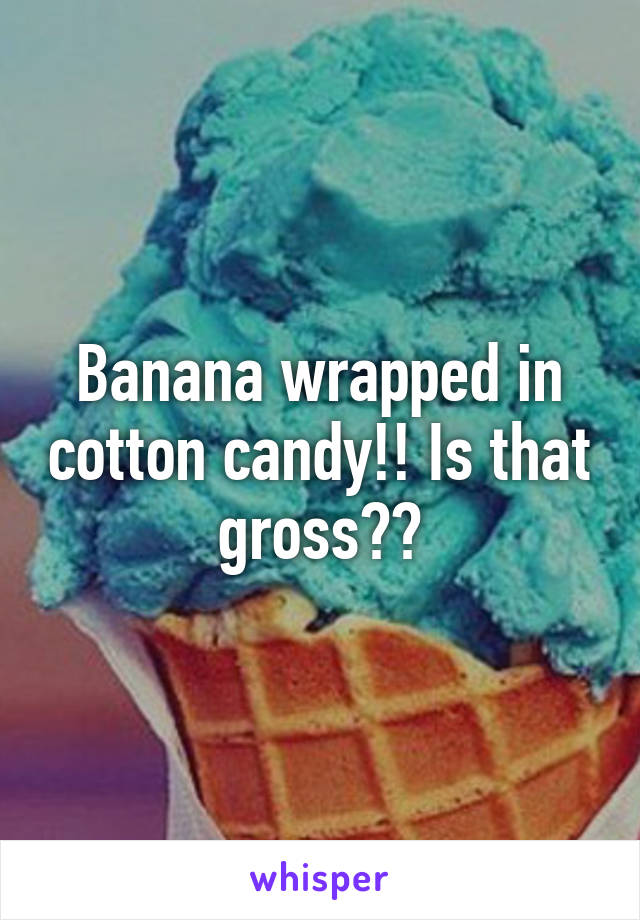 Banana wrapped in cotton candy!! Is that gross??