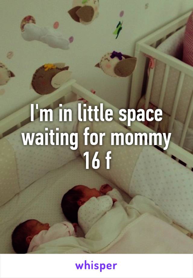 I'm in little space waiting for mommy 16 f