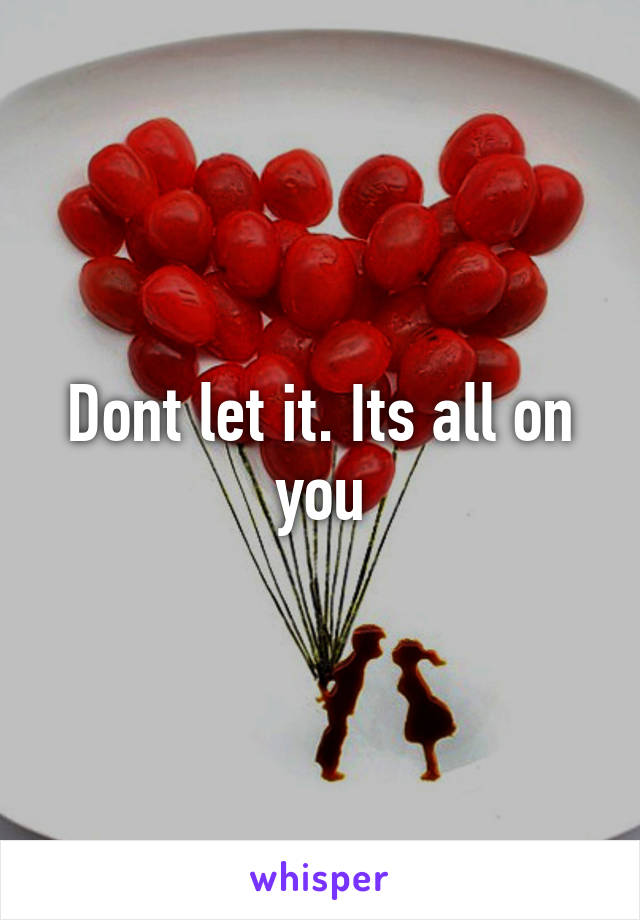 Dont let it. Its all on you