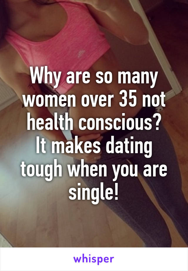 Why are so many women over 35 not health conscious?
It makes dating tough when you are single!