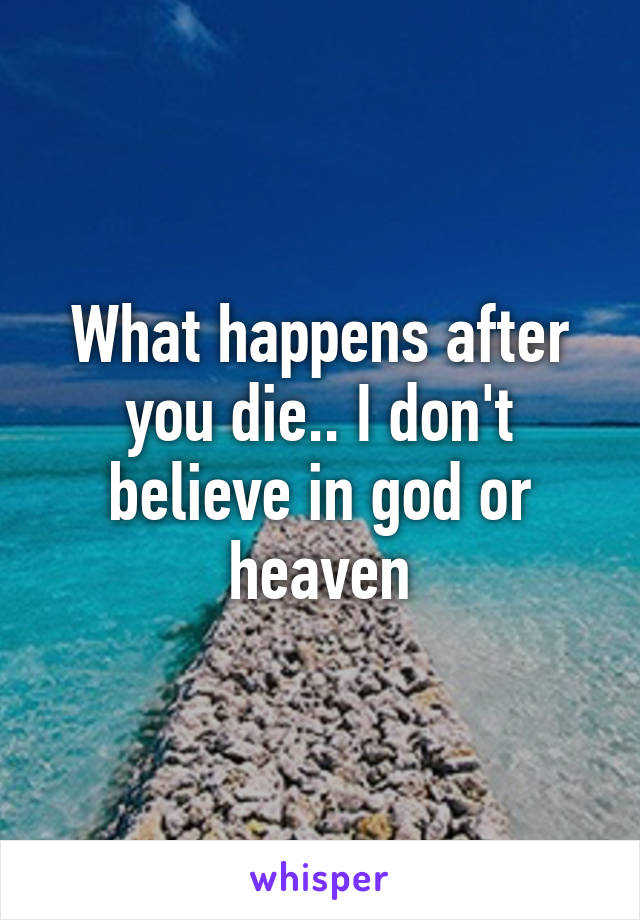 What happens after you die.. I don't believe in god or heaven