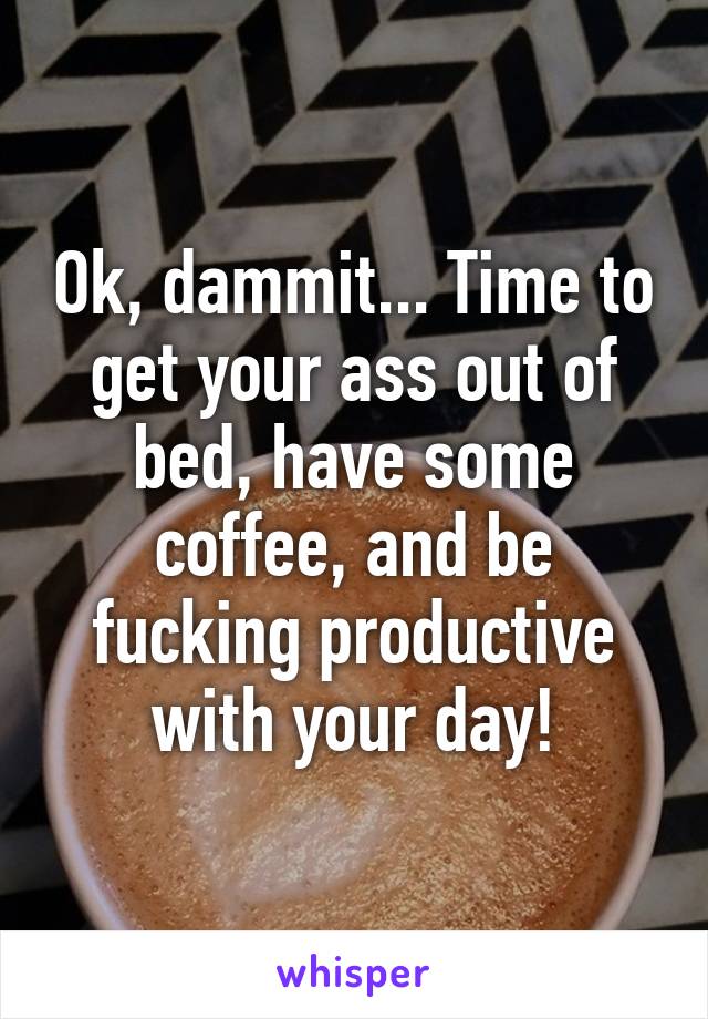 Ok, dammit... Time to get your ass out of bed, have some coffee, and be fucking productive with your day!