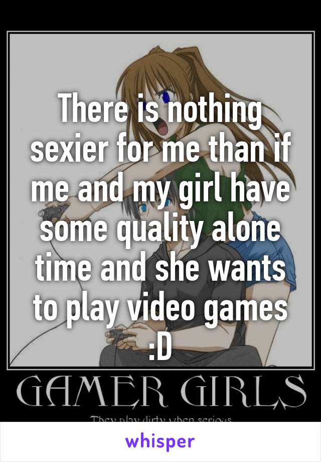 There is nothing sexier for me than if me and my girl have some quality alone time and she wants to play video games :D