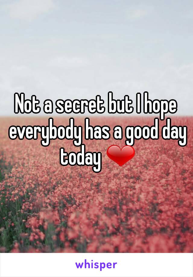 Not a secret but I hope everybody has a good day today ❤