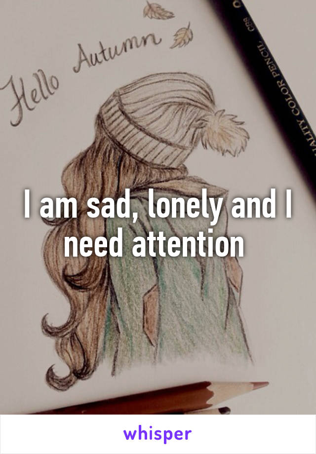 I am sad, lonely and I need attention 