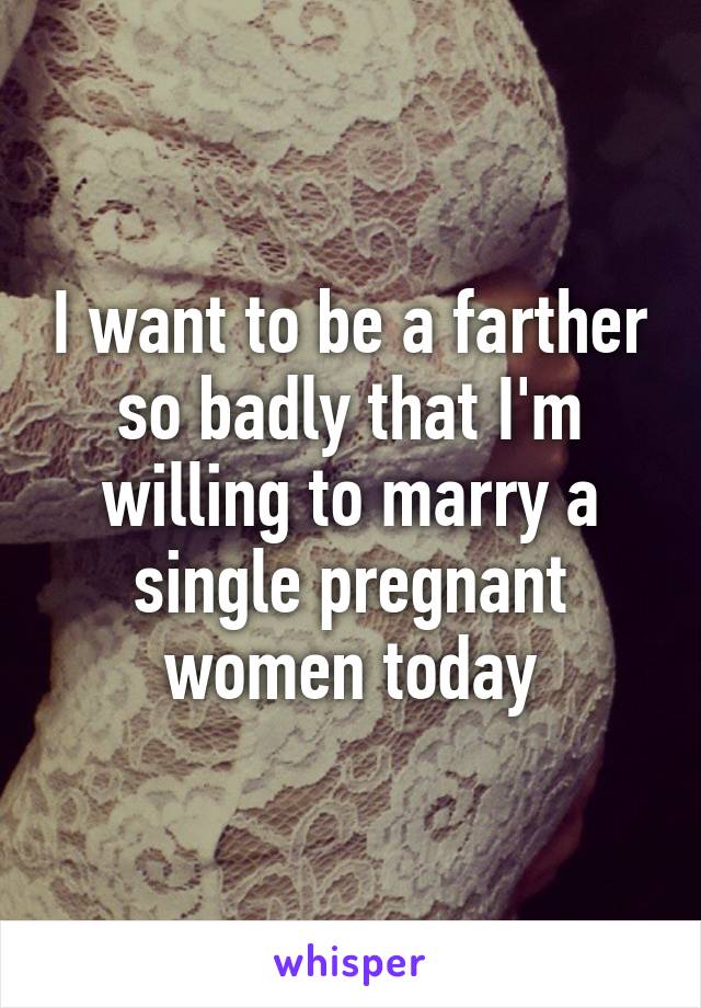 I want to be a farther so badly that I'm willing to marry a single pregnant women today