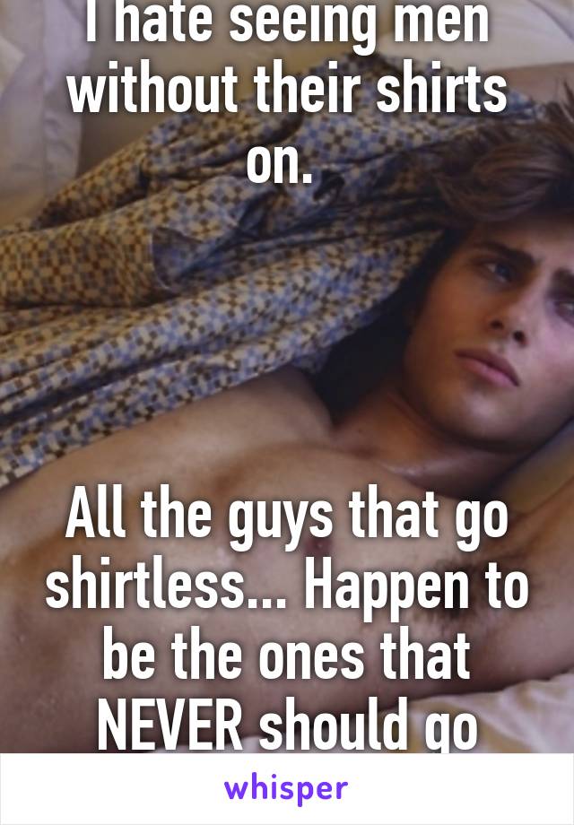 I hate seeing men without their shirts on. 




All the guys that go shirtless... Happen to be the ones that NEVER should go without one!!