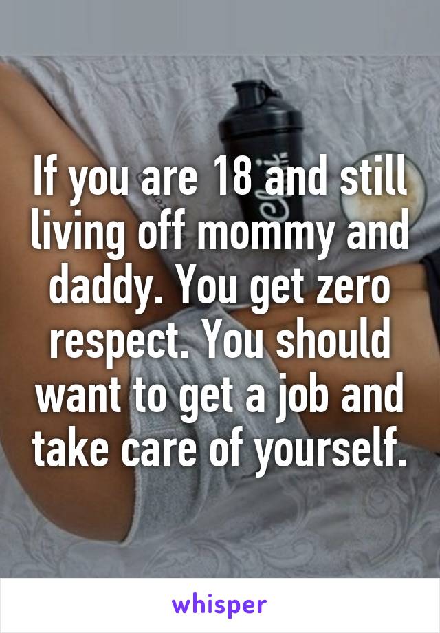 If you are 18 and still living off mommy and daddy. You get zero respect. You should want to get a job and take care of yourself.