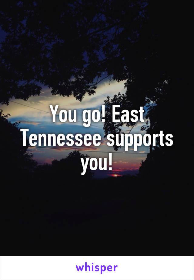 You go! East Tennessee supports you!