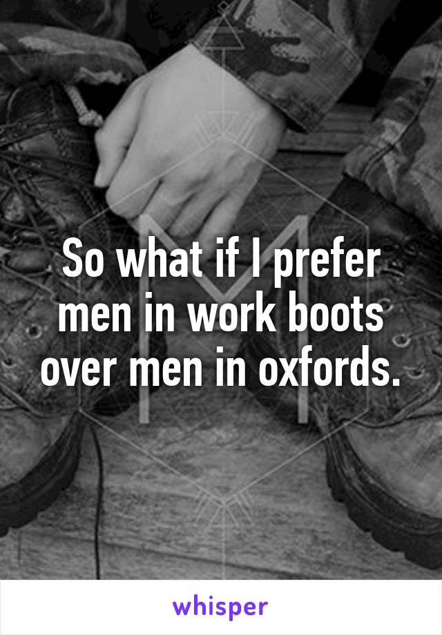 So what if I prefer men in work boots over men in oxfords.