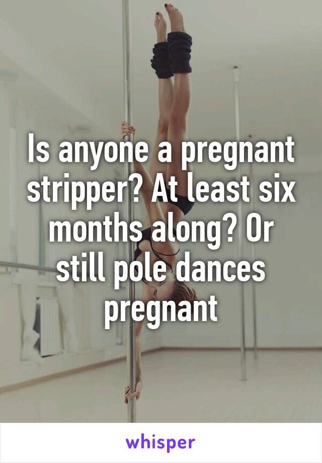 Is anyone a pregnant stripper? At least six months along? Or still pole dances pregnant