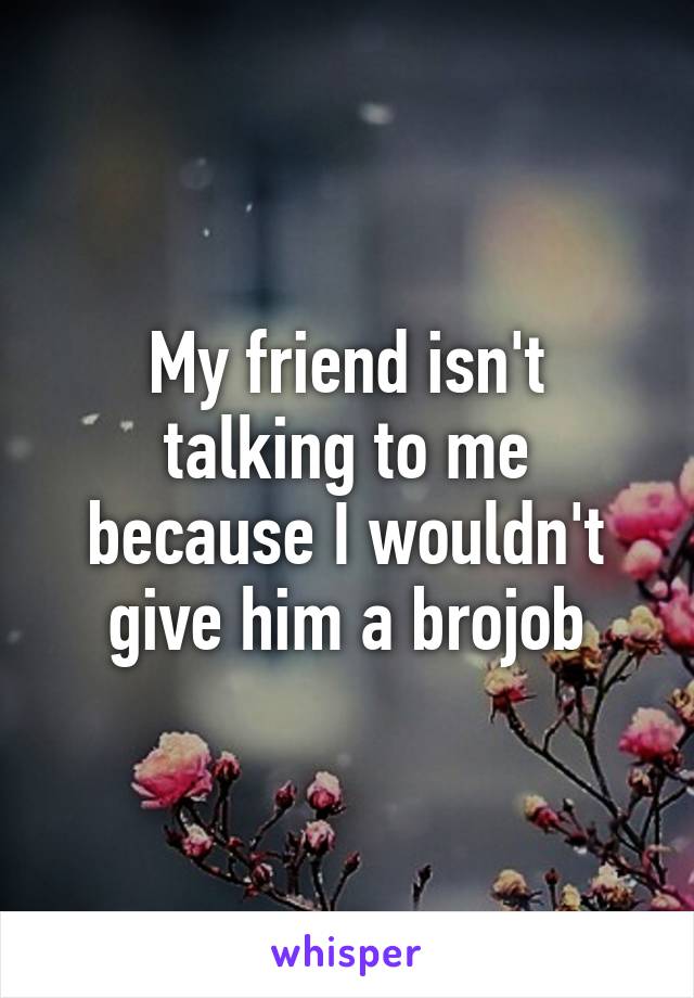 My friend isn't talking to me because I wouldn't give him a brojob