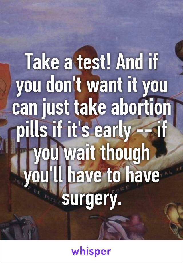 Take a test! And if you don't want it you can just take abortion pills if it's early -- if you wait though you'll have to have surgery.