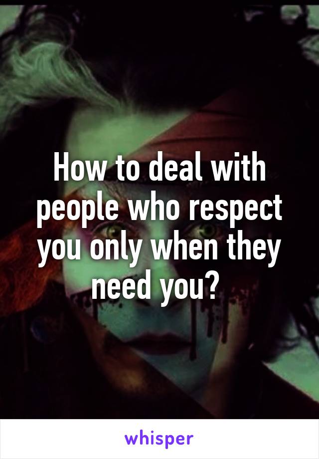 How to deal with people who respect you only when they need you? 