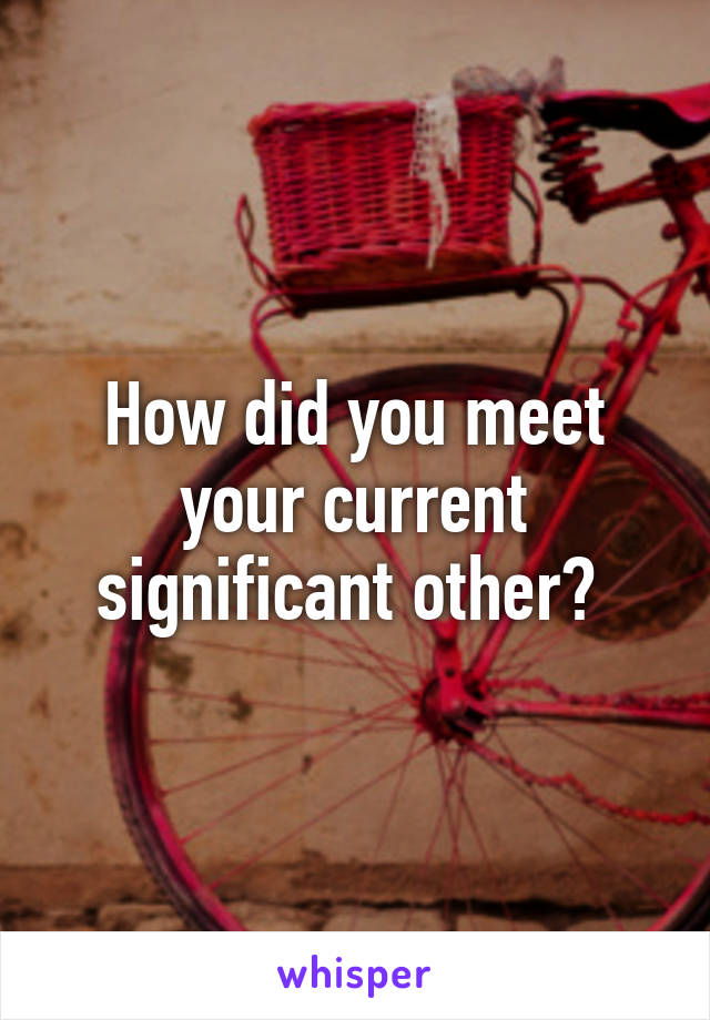 How did you meet your current significant other? 