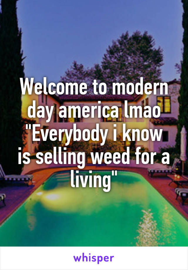 Welcome to modern day america lmao
"Everybody i know is selling weed for a living"