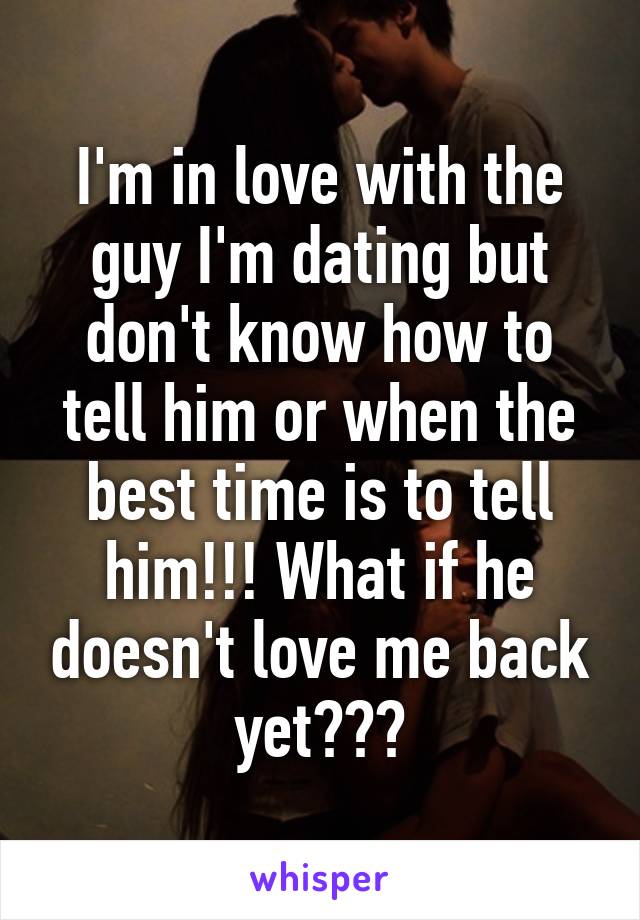 I'm in love with the guy I'm dating but don't know how to tell him or when the best time is to tell him!!! What if he doesn't love me back yet???