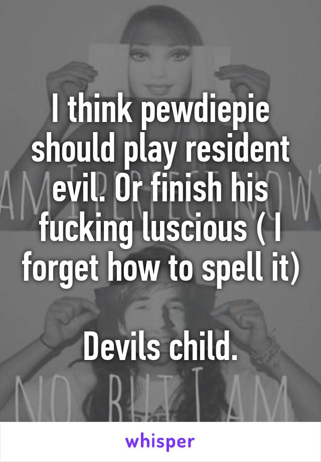 I think pewdiepie should play resident evil. Or finish his fucking luscious ( I forget how to spell it) 
Devils child.