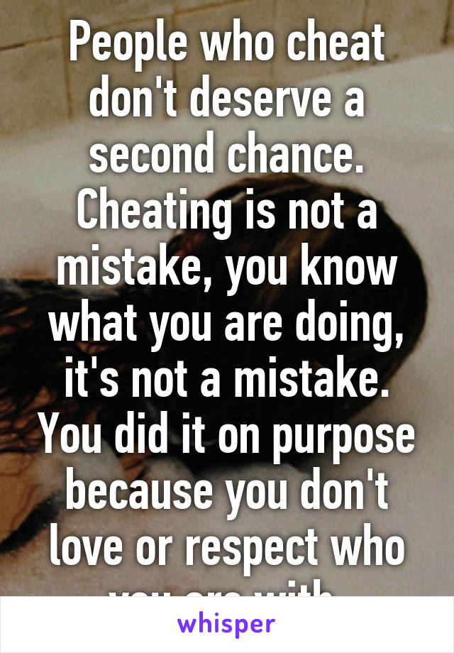 People who cheat don't deserve a second chance. Cheating is not a mistake, you know what you are doing, it's not a mistake. You did it on purpose because you don't love or respect who you are with.