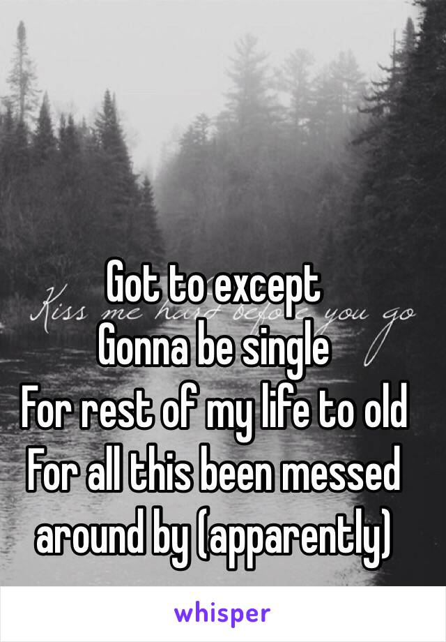 Got to except
Gonna be single
For rest of my life to old 
For all this been messed around by (apparently) men 