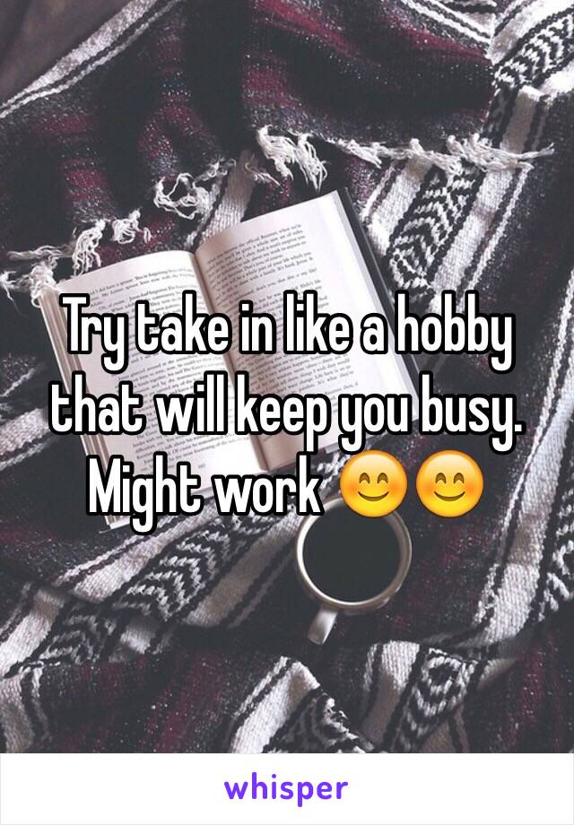 Try take in like a hobby that will keep you busy. Might work 😊😊