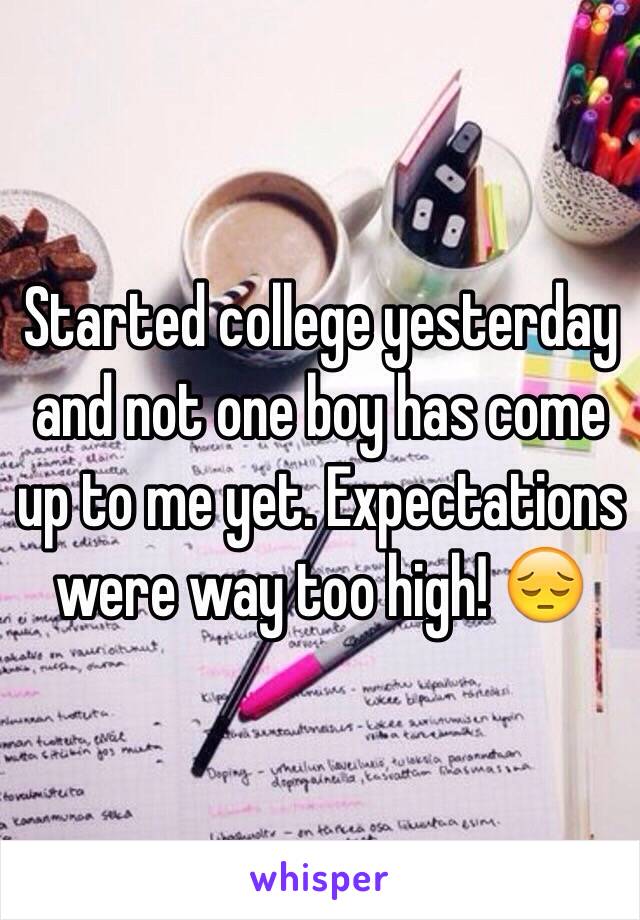 Started college yesterday and not one boy has come up to me yet. Expectations were way too high! 😔 