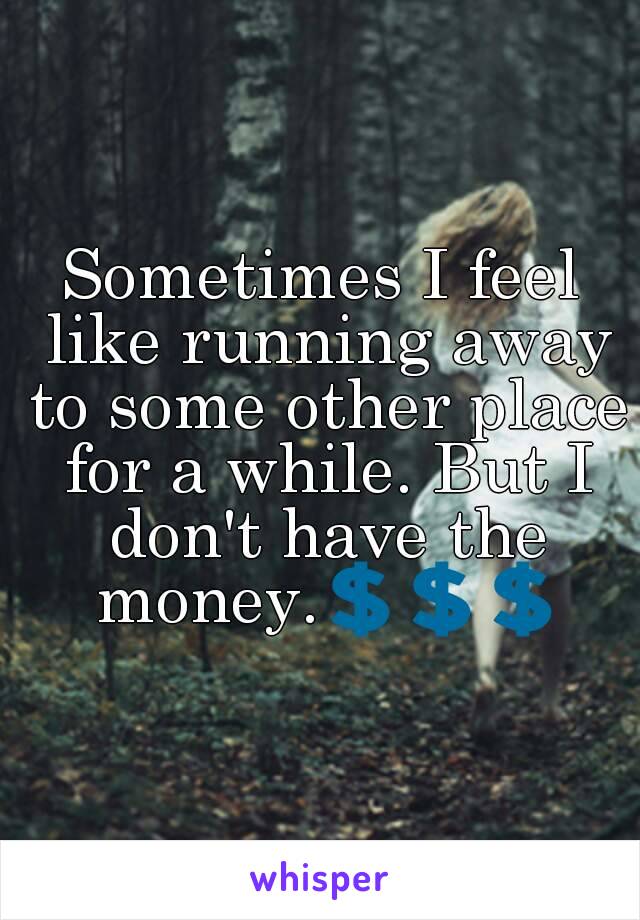 Sometimes I feel like running away to some other place for a while. But I don't have the money.💲💲💲