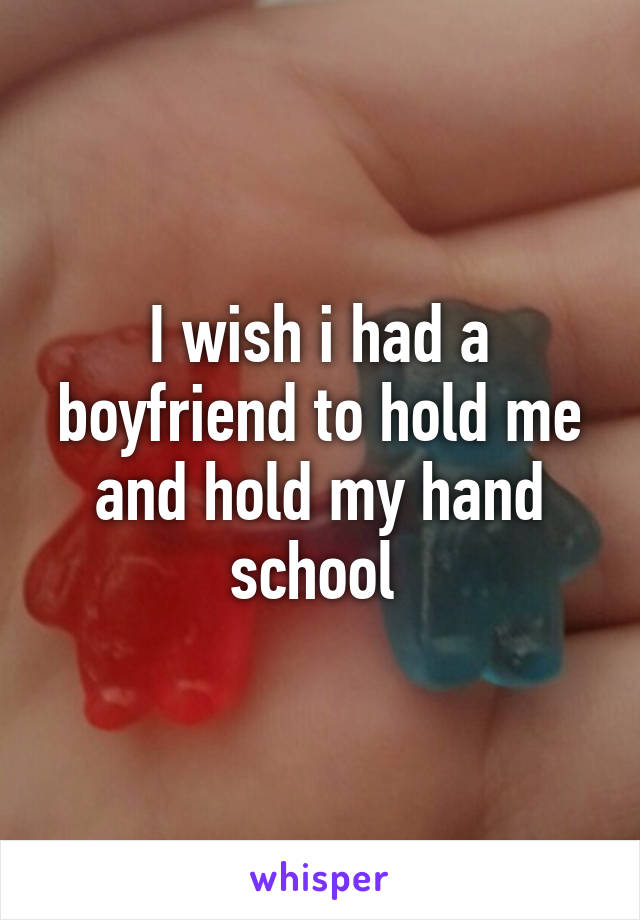 I wish i had a boyfriend to hold me and hold my hand school 