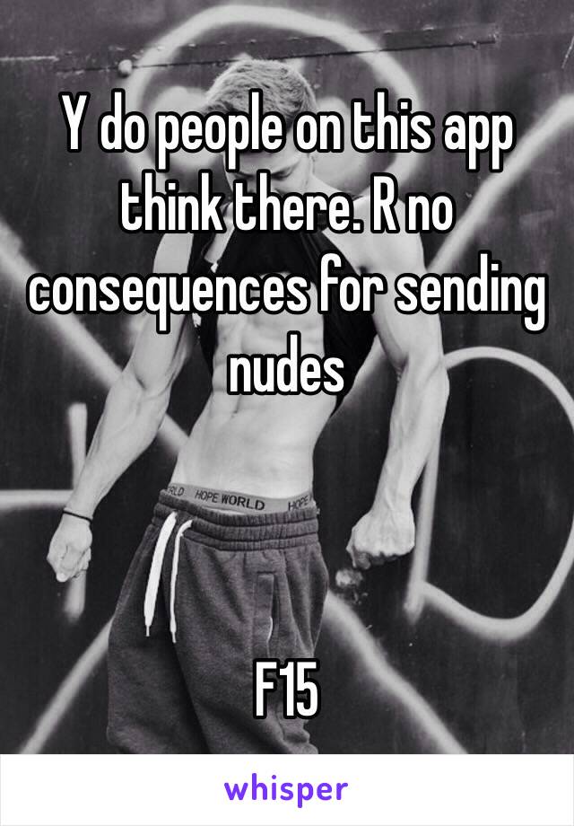 Y do people on this app think there. R no consequences for sending nudes 



F15