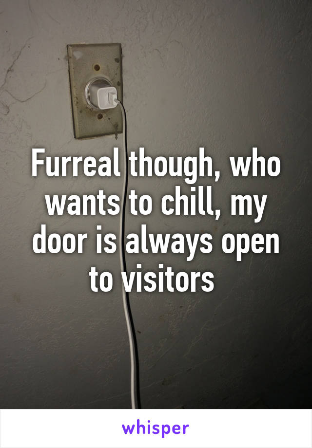 Furreal though, who wants to chill, my door is always open to visitors 