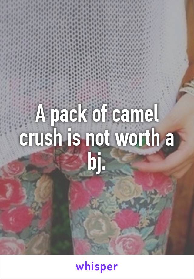 A pack of camel crush is not worth a bj.