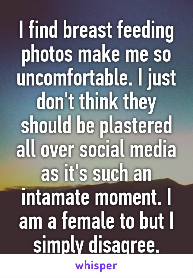 I find breast feeding photos make me so uncomfortable. I just don't think they should be plastered all over social media as it's such an intamate moment. I am a female to but I simply disagree.