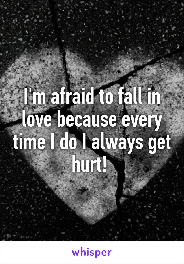 I'm afraid to fall in love because every time I do I always get hurt! 