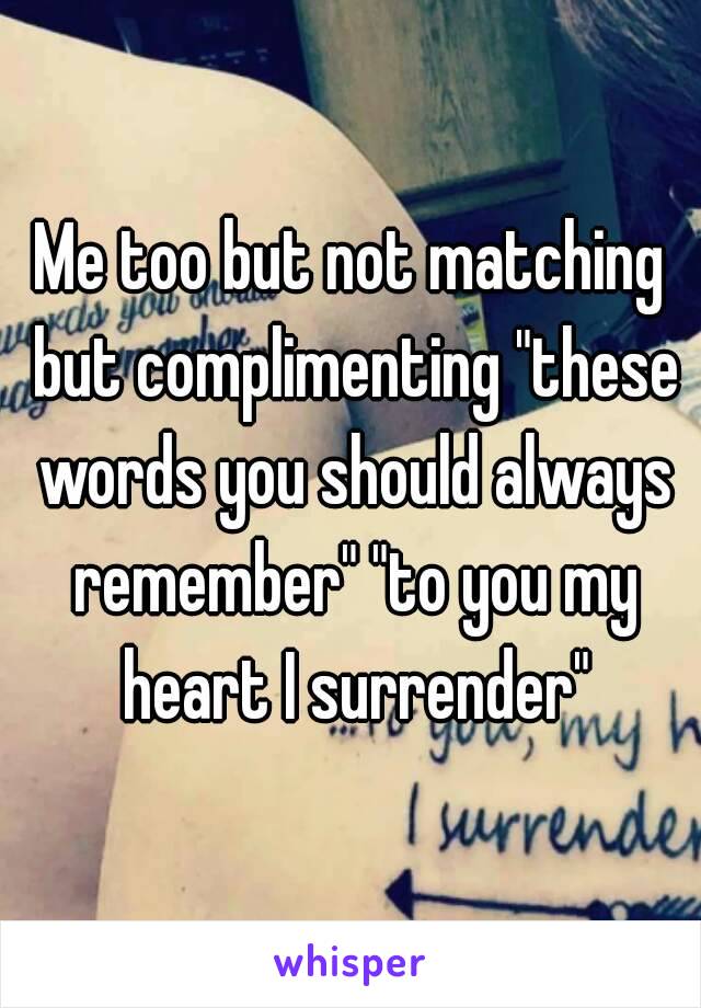 Me too but not matching but complimenting "these words you should always remember" "to you my heart I surrender"